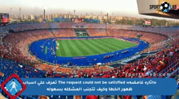 «إثارة غامضة» The request could not be satisfied تعرف على أسباب ظهور الخطأ وكيف تتجنب المشكلة بسهولة